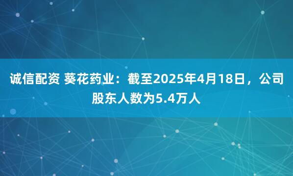 诚信配资 葵花药业：截至2025年4月18日，公司股东人数为5.4万人