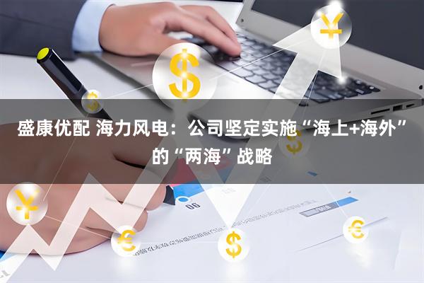 盛康优配 海力风电：公司坚定实施“海上+海外”的“两海”战略
