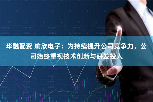 华融配资 瑜欣电子：为持续提升公司竞争力，公司始终重视技术创新与研发投入