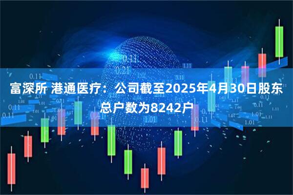 富深所 港通医疗：公司截至2025年4月30日股东总户数为8242户