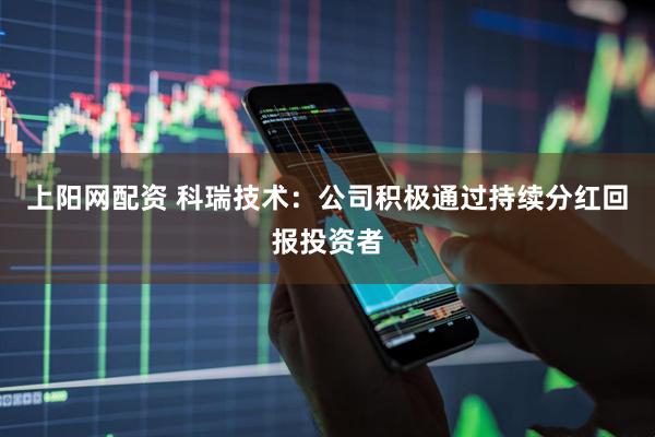 上阳网配资 科瑞技术：公司积极通过持续分红回报投资者