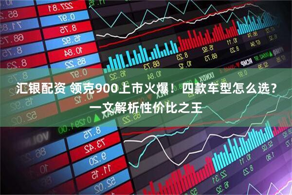 汇银配资 领克900上市火爆！四款车型怎么选？一文解析性价比之王