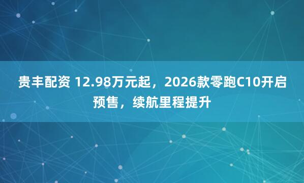 贵丰配资 12.98万元起，2026款零跑C10开启预售，续航里程提升
