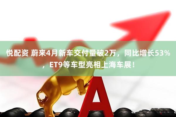 悦配资 蔚来4月新车交付量破2万，同比增长53%，ET9等车型亮相上海车展！