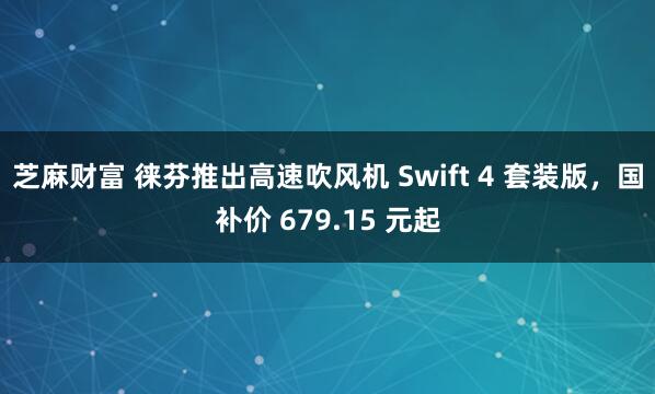 芝麻财富 徕芬推出高速吹风机 Swift 4 套装版，国补价 679.15 元起