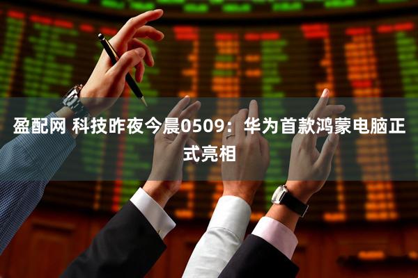 盈配网 科技昨夜今晨0509：华为首款鸿蒙电脑正式亮相