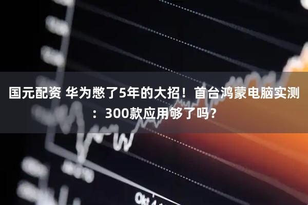 国元配资 华为憋了5年的大招！首台鸿蒙电脑实测：300款应用够了吗？