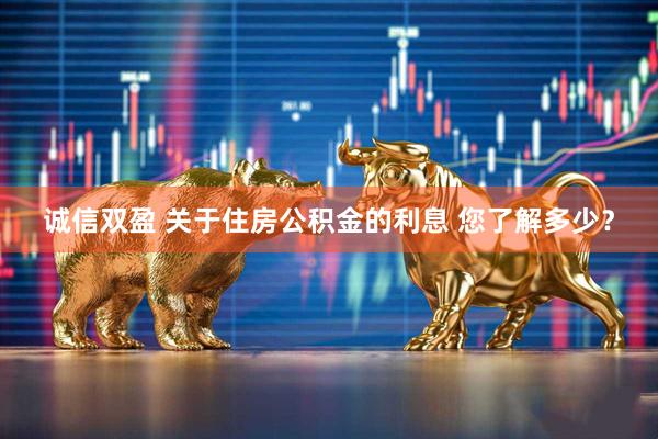 诚信双盈 关于住房公积金的利息 您了解多少？