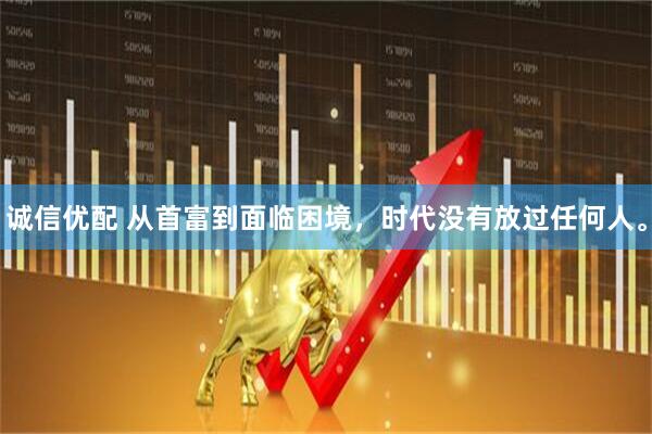 诚信优配 从首富到面临困境，时代没有放过任何人。
