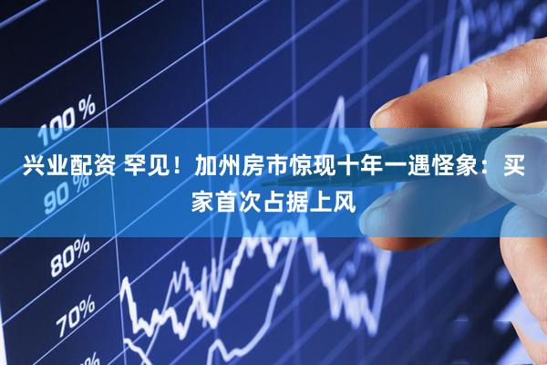 兴业配资 罕见！加州房市惊现十年一遇怪象：买家首次占据上风