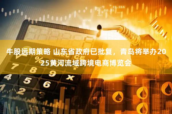 牛股远期策略 山东省政府已批复，青岛将举办2025黄河流域跨境电商博览会