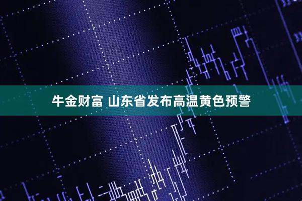 牛金财富 山东省发布高温黄色预警