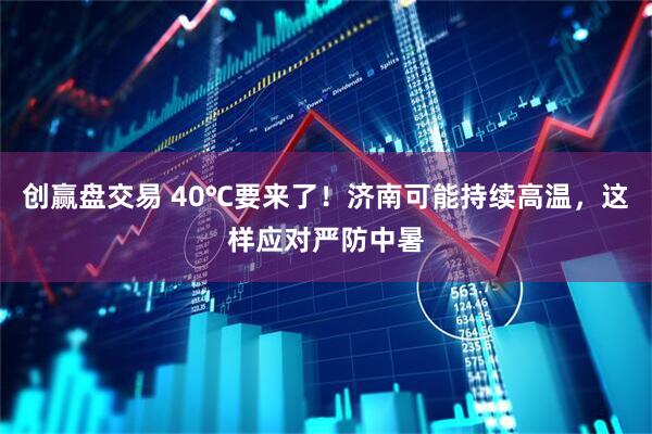 创赢盘交易 40℃要来了！济南可能持续高温，这样应对严防中暑
