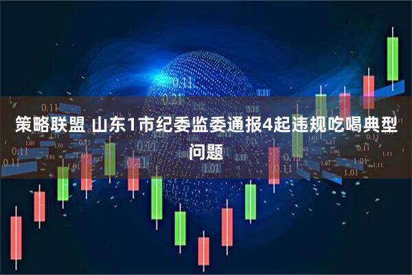 策略联盟 山东1市纪委监委通报4起违规吃喝典型问题