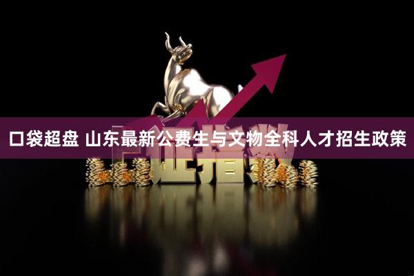 口袋超盘 山东最新公费生与文物全科人才招生政策