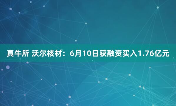 真牛所 沃尔核材：6月10日获融资买入1.76亿元