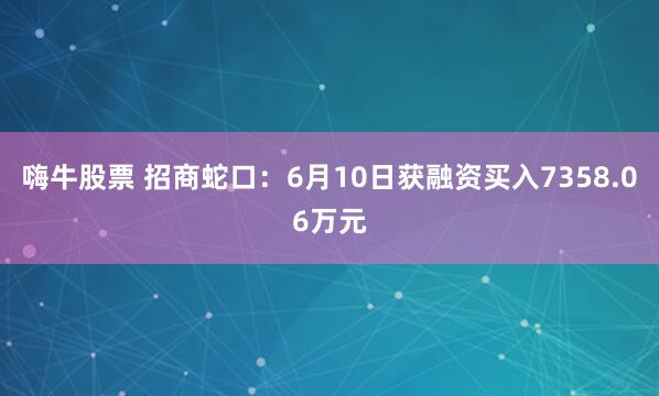 嗨牛股票 招商蛇口：6月10日获融资买入7358.06万元