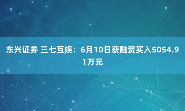 东兴证券 三七互娱：6月10日获融资买入5054.91万元