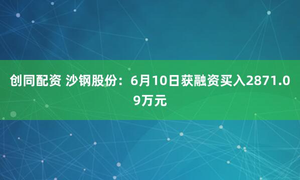 创同配资 沙钢股份：6月10日获融资买入2871.09万元