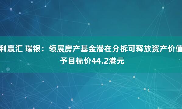 利赢汇 瑞银：领展房产基金潜在分拆可释放资产价值 予目标价44.2港元