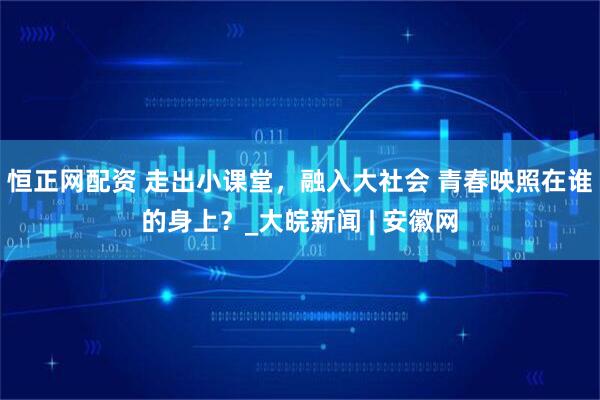 恒正网配资 走出小课堂，融入大社会 青春映照在谁的身上？_大皖新闻 | 安徽网