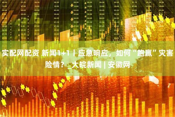 实配网配资 新闻1+1丨应急响应，如何“跑赢”灾害险情？_大皖新闻 | 安徽网