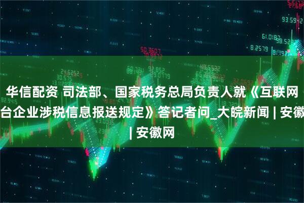 华信配资 司法部、国家税务总局负责人就《互联网平台企业涉税信息报送规定》答记者问_大皖新闻 | 安徽网