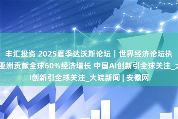 丰汇投资 2025夏季达沃斯论坛｜世界经济论坛执行董事杜塞克：亚洲贡献全球60%经济增长 中国AI创新引全球关注_大皖新闻 | 安徽网