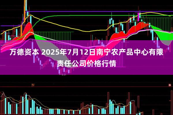 万德资本 2025年7月12日南宁农产品中心有限责任公司价格行情