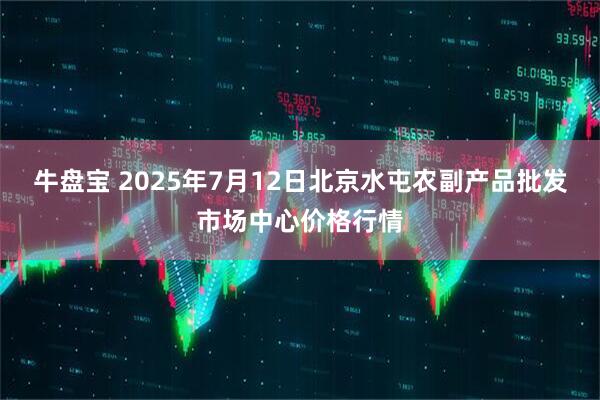 牛盘宝 2025年7月12日北京水屯农副产品批发市场中心价格行情