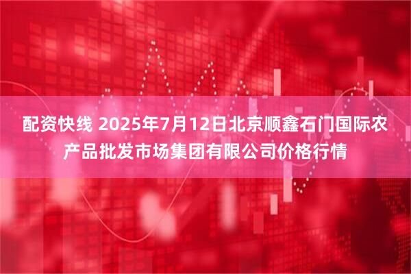 配资快线 2025年7月12日北京顺鑫石门国际农产品批发市场集团有限公司价格行情