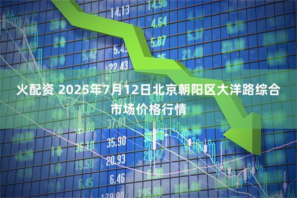 火配资 2025年7月12日北京朝阳区大洋路综合市场价格行情