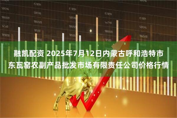 融凯配资 2025年7月12日内蒙古呼和浩特市东瓦窑农副产品批发市场有限责任公司价格行情
