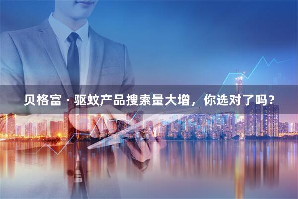 贝格富 · 驱蚊产品搜索量大增，你选对了吗？
