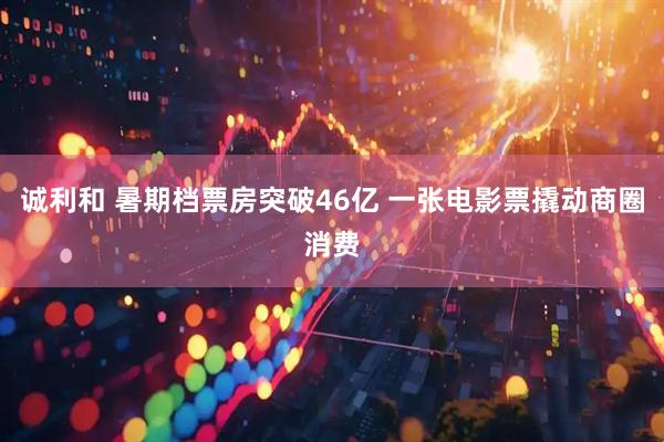 诚利和 暑期档票房突破46亿 一张电影票撬动商圈消费