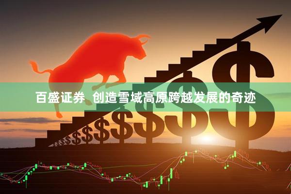 百盛证券  创造雪域高原跨越发展的奇迹