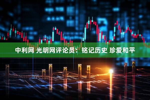 中利网 光明网评论员：铭记历史 珍爱和平