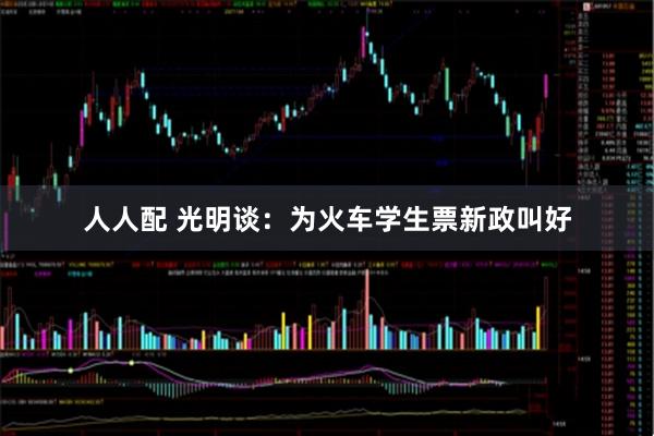 人人配 光明谈：为火车学生票新政叫好